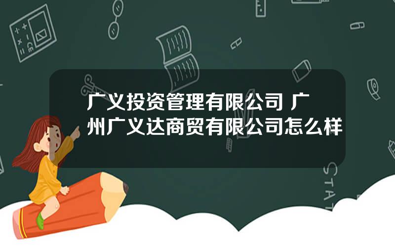 广义投资管理有限公司 广州广义达商贸有限公司怎么样